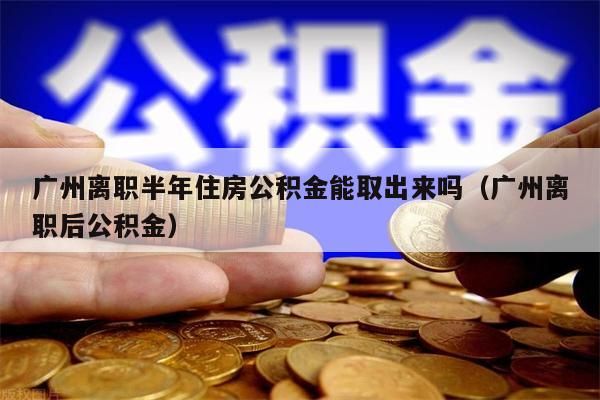 珠海离职半年住房公积金能取出来吗（珠海离职后公积金）