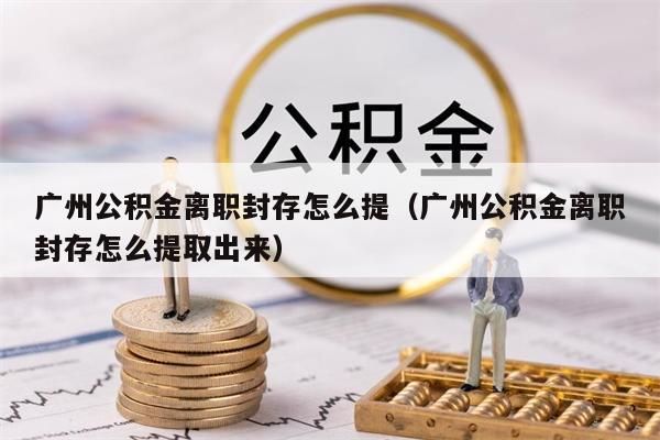 珠海公积金离职封存怎么提（珠海公积金离职封存怎么提取出来）